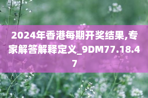 2024年香港每期开奖结果,专家解答解释定义_9DM77.18.47