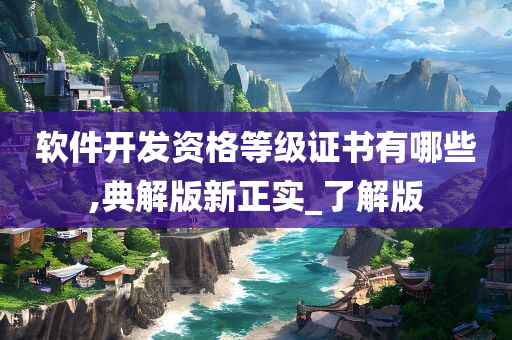 软件开发资格等级证书有哪些,典解版新正实_了解版
