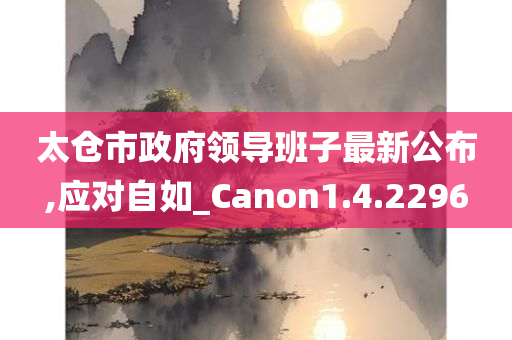 太仓市政府领导班子最新公布,应对自如_Canon1.4.2296