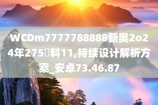 WCDm7777788888新奥2o24年275資料11,持续设计解析方案_安卓73.46.87