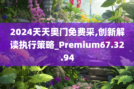 2024天天奥门免费采,创新解读执行策略_Premium67.32.94
