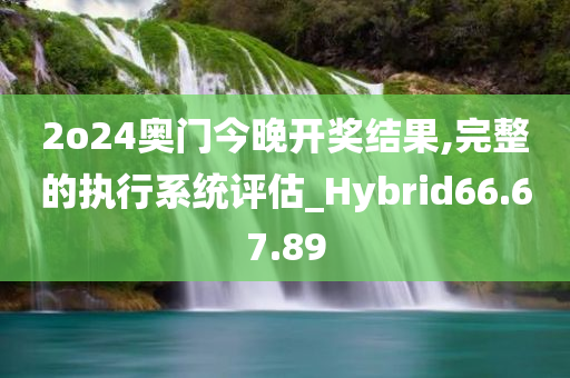 2o24奥门今晚开奖结果,完整的执行系统评估_Hybrid66.67.89