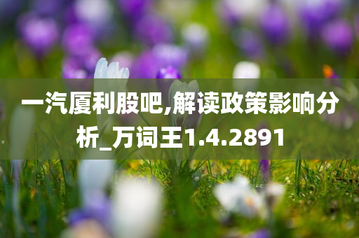 一汽厦利股吧,解读政策影响分析_万词王1.4.2891