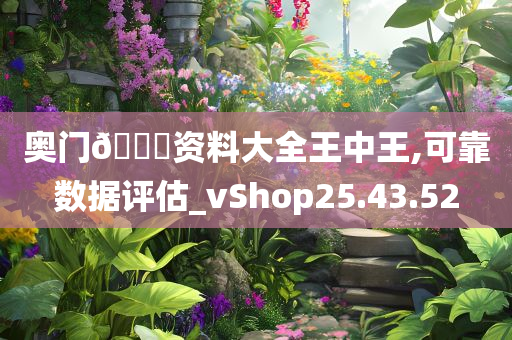 奥门??资料大全王中王,可靠数据评估_vShop25.43.52