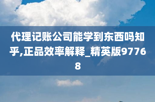 代理记账公司能学到东西吗知乎,正品效率解释_精英版97768
