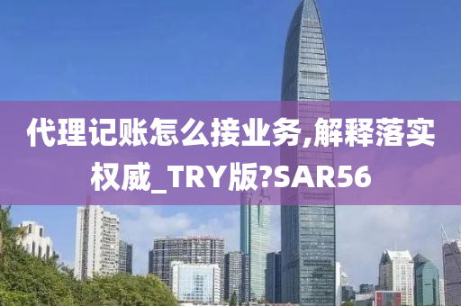 代理记账怎么接业务,解释落实权威_TRY版?SAR56