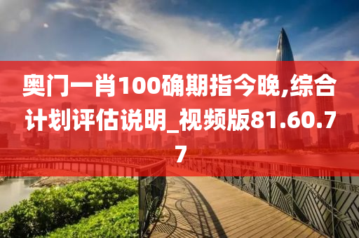 奥门一肖100确期指今晚,综合计划评估说明_视频版81.60.77