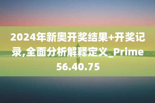 2024年新奥开奖结果+开奖记录,全面分析解释定义_Prime56.40.75