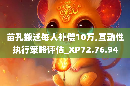 苗孔搬迁每人补偿10万,互动性执行策略评估_XP72.76.94