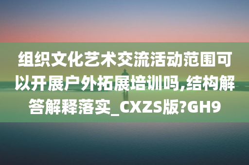 组织文化艺术交流活动范围可以开展户外拓展培训吗,结构解答解释落实_CXZS版?GH9