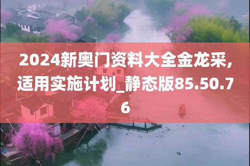 2024新奥门资料大全金龙采,适用实施计划_静态版85.50.76