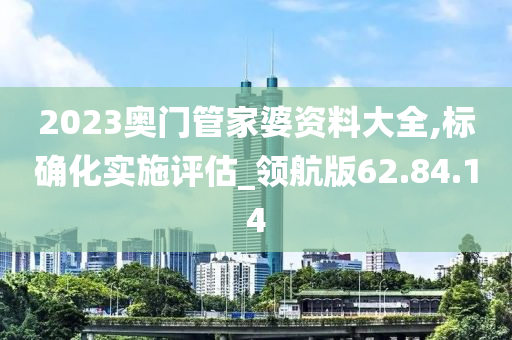 2023奥门管家婆资料大全,标确化实施评估_领航版62.84.14