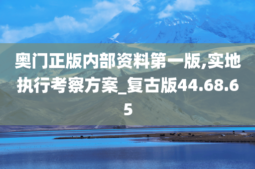 奥门正版内部资料第一版,实地执行考察方案_复古版44.68.65
