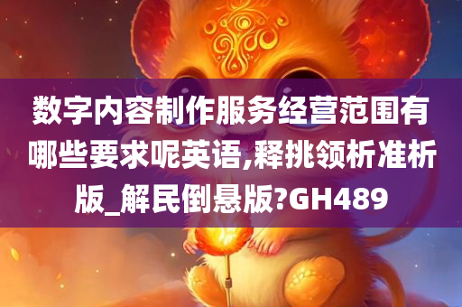 数字内容制作服务经营范围有哪些要求呢英语,释挑领析准析版_解民倒悬版?GH489
