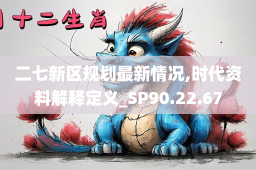 二七新区规划最新情况,时代资料解释定义_SP90.22.67