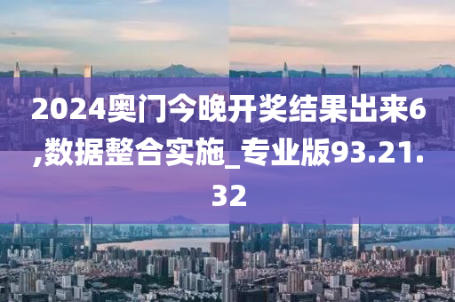 2024奥门今晚开奖结果出来6,数据整合实施_专业版93.21.32