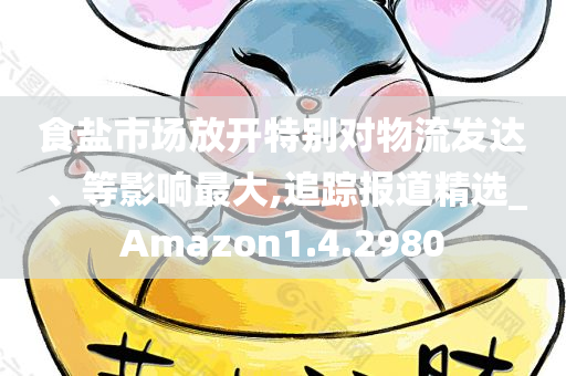 食盐市场放开特别对物流发达、等影响最大,追踪报道精选_Amazon1.4.2980