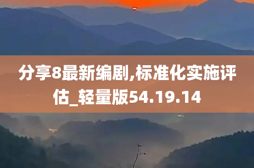 分享8最新编剧,标准化实施评估_轻量版54.19.14