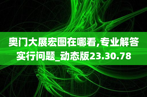 奥门大展宏图在哪看,专业解答实行问题_动态版23.30.78
