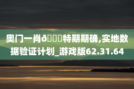 奥门一肖??特期期确,实地数据验证计划_游戏版62.31.64