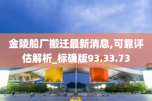 金陵船厂搬迁最新消息,可靠评估解析_标确版93.33.73