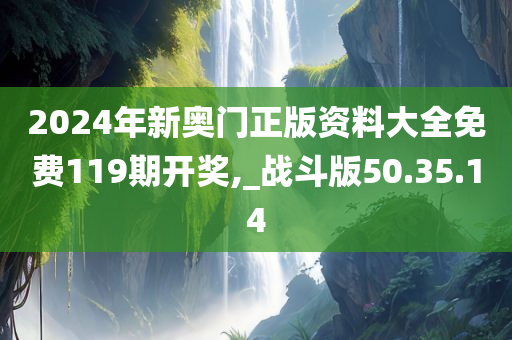 2024年新奥门正版资料大全免费119期开奖,_战斗版50.35.14