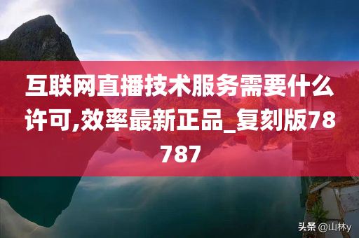互联网直播技术服务需要什么许可,效率最新正品_复刻版78787