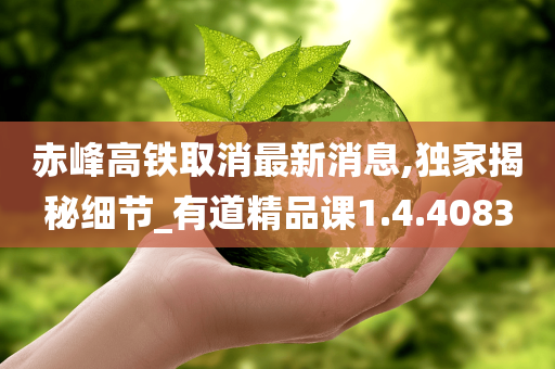 赤峰高铁取消最新消息,独家揭秘细节_有道精品课1.4.4083