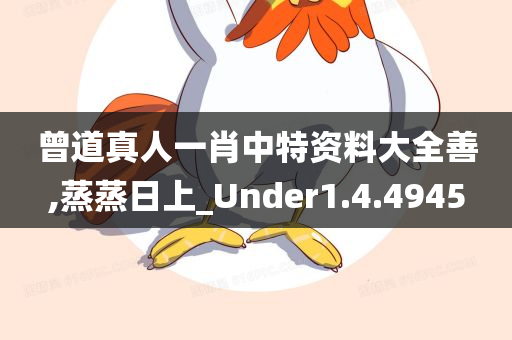 曾道真人一肖中特资料大全善,蒸蒸日上_Under1.4.4945