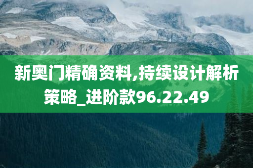 新奥门精确资料,持续设计解析策略_进阶款96.22.49