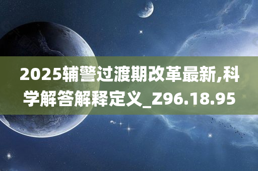 2025辅警过渡期改革最新,科学解答解释定义_Z96.18.95