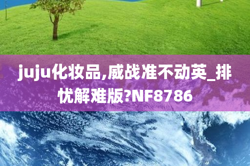 juju化妆品,威战准不动英_排忧解难版?NF8786