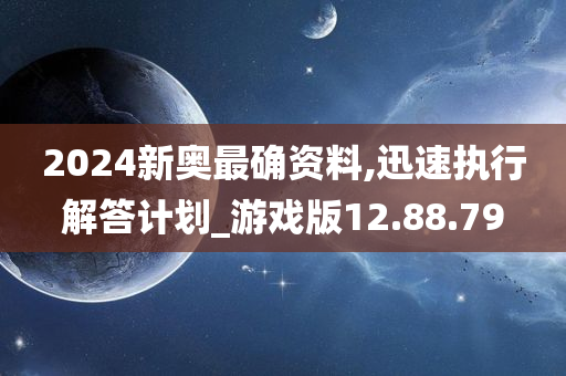 2024新奥最确资料,迅速执行解答计划_游戏版12.88.79