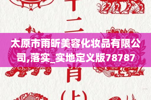 太原市雨昕美容化妆品有限公司,落今晚必出三肖2025_2025新澳门精准免费提供·精确判断实_实地定义版78787