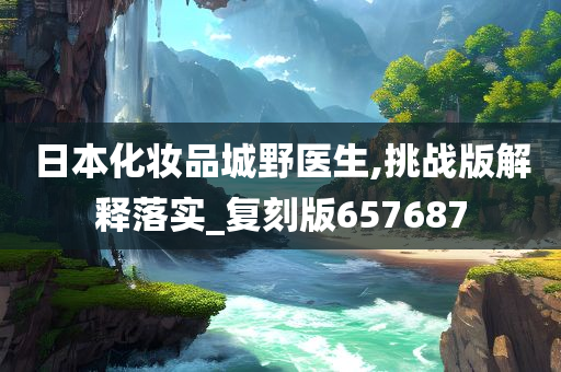 日本化妆品城野医生,挑战版解释落实_复刻版657687