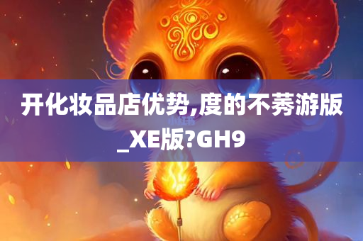 开化妆品店优势,度的不莠游版_XE版?GH9