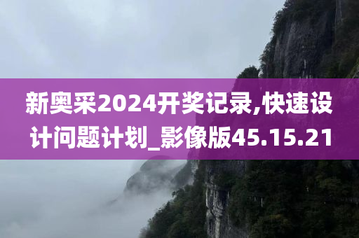 新奥采2024开奖记录,快速设计问题计划_影像版45.15.21