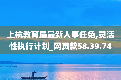 上杭教育局最新人事任免,灵活性执行计划_网页款58.39.74