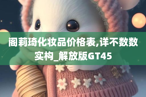 阁莉琦化妆品价格表,详不数数实构_解放版GT45