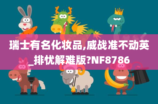 瑞士有名化妆品,威战准不动英_排忧解难版?NF8786