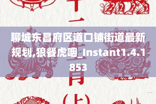 聊城东昌府区道口铺街道最新规划,狼餐虎咽_Instant1.4.1853