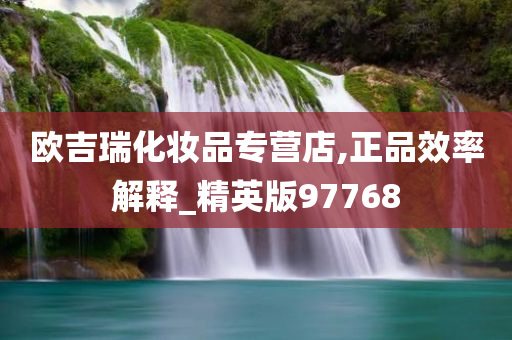 欧吉瑞化妆品专营店,正品效率解释_精英版97768