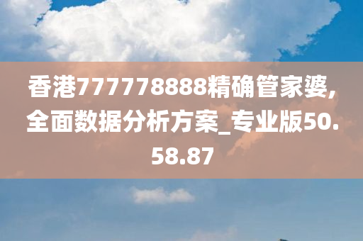 香港777778888精确管家婆,全面数据分析方案_专业版50.58.87