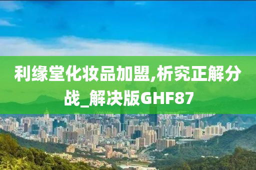 利缘堂化妆品加盟,析究正解分战_解决版GHF87