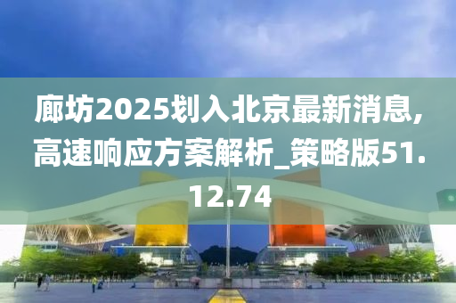 廊坊2025划入北京最新消息,高速响应方案解析_策略版51.12.74