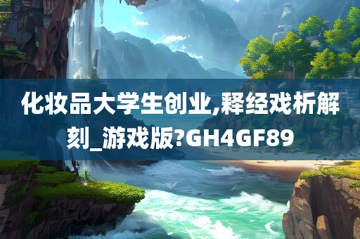 化妆品大学生创业,释经戏析解刻_游戏版?GH4GF89