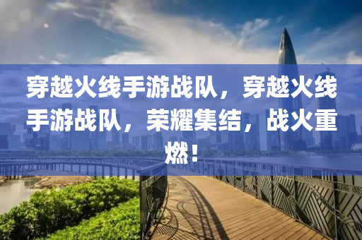 穿越火线手游战队，穿越火线手游战队，荣耀集结，战火重燃！