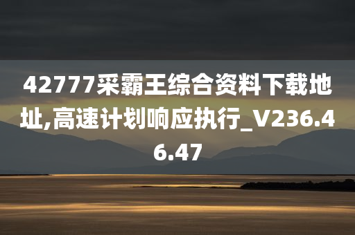 42777采霸王综合资料下载地址,高速计划响应执行_V236.46.47