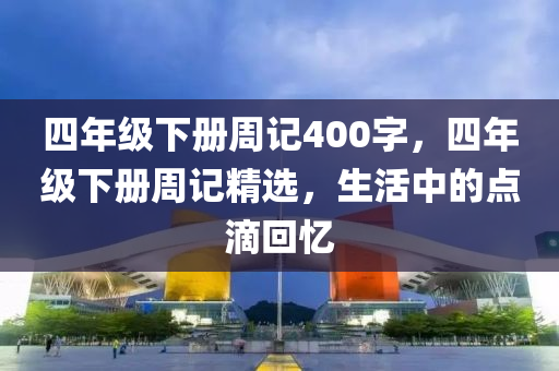 四年级下册周记400字，四年级下册周记精选，生活中的点滴回忆