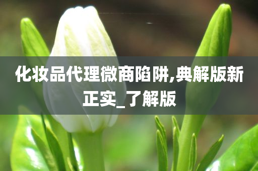 化妆品代理微商陷阱,典解版新正实_了解版